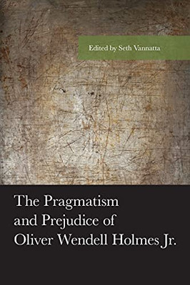 The Pragmatism And Prejudice Of Oliver Wendell Holmes Jr. (American Philosophy Series)