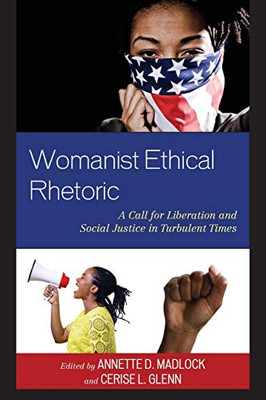 Womanist Ethical Rhetoric: A Call For Liberation And Social Justice In Turbulent Times (Rhetoric, Race, And Religion)