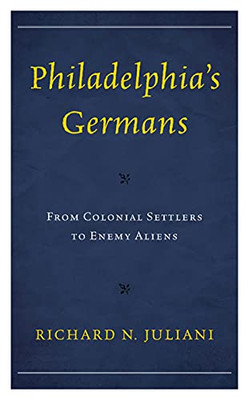 Philadelphia'S Germans: From Colonial Settlers To Enemy Aliens