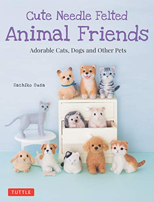 Cute Needle Felted Animal Friends: Adorable Cats, Dogs And Other Pets