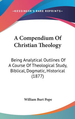 A Compendium Of Christian Theology: Being Analytical Outlines Of A Course Of Theological Study, Biblical, Dogmatic, Historical (1877)