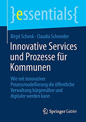 Innovative Services Und Prozesse Fã¼R Kommunen: Wie Mit Innovativer Prozessmodellierung Die Ã¶Ffentliche Verwaltung Bã¼Rgernã¤Her Und Digitaler Werden Kann (Essentials) (German Edition)