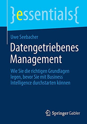 Datengetriebenes Management: Wie Sie Die Richtigen Grundlagen Legen, Bevor Sie Mit Business Intelligence Durchstarten K??Nnen (Essentials) (German Edition)