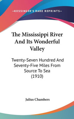 The Mississippi River And Its Wonderful Valley: Twenty-Seven Hundred And Seventy-Five Miles From Source To Sea (1910)