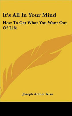 It's All In Your Mind: How To Get What You Want Out Of Life