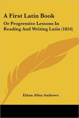 A First Latin Book: Or Progressive Lessons In Reading And Writing Latin (1854)