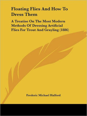 Floating Flies And How To Dress Them: A Treatise On The Most Modern Methods Of Dressing Artificial Flies For Trout And Grayling (1886)