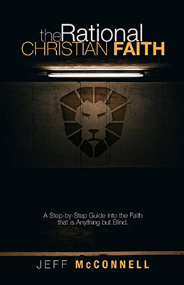 The Rational Christian Faith: A Step-by-Step Guide into the Faith That Is Anything but Blind