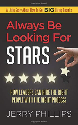 Always Be Looking for Stars: How Leaders Can Hire the Right People with the Right Process