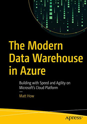 The Modern Data Warehouse In Azure: Building With Speed And Agility On Microsoft’S Cloud Platform