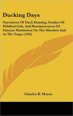 Ducking Days: Narratives Of Duck Hunting, Studies Of Wildfowl Life, And Reminiscences Of Famous Marksmen On The Marshes And At The Traps (1918)
