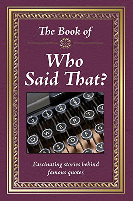 The Book Of Who Said That?: Fascinating Stories Behind Famous Quotes