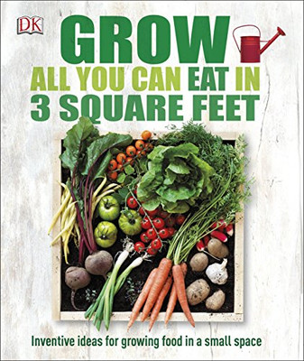 Grow All You Can Eat In 3 Square Feet: Inventive Ideas For Growing Food In A Small Space