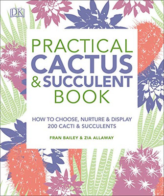 Practical Cactus And Succulent Book: The Definitive Guide To Choosing, Displaying, And Caring For More Than 200 Cacti