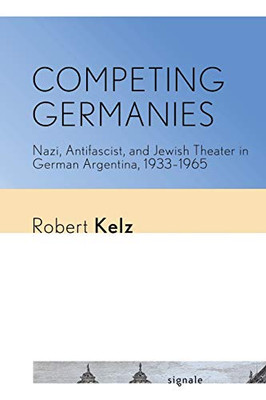 Competing Germanies: Nazi, Antifascist, and Jewish Theater in German Argentina, 1933–1965 (Signale: Modern German Letters, Cultures, and Thought)