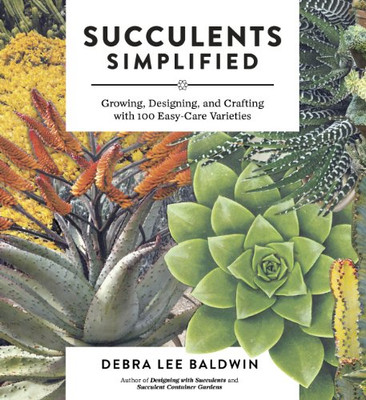 Succulents Simplified: Growing, Designing, And Crafting With 100 Easy-Care Varieties