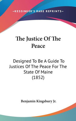 The Justice Of The Peace: Designed To Be A Guide To Justices Of The Peace For The State Of Maine (1852)