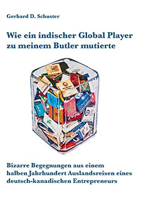 Wie Ein Indischer Global Player Zu Meinem Butler Mutierte: Bizarre Begegnungen Aus Einem Halben Jahrhundert Auslandsreisen Eines Deutsch-Kanadischen Entrepreneurs (German Edition)