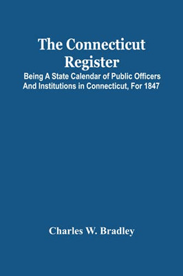 The Connecticut Register; Being A State Calendar Of Public Officers And Institutions In Connecticut, For 1847