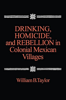 Drinking, Homicide, And Rebellion In Colonial Mexican Villages