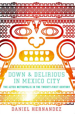 Down And Delirious In Mexico City: The Aztec Metropolis In The Twenty-First Century