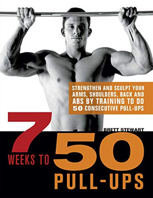 7 Weeks To 50 Pull-Ups: Strengthen And Sculpt Your Arms, Shoulders, Back, And Abs By Training To Do 50 Consecutive Pull-Ups