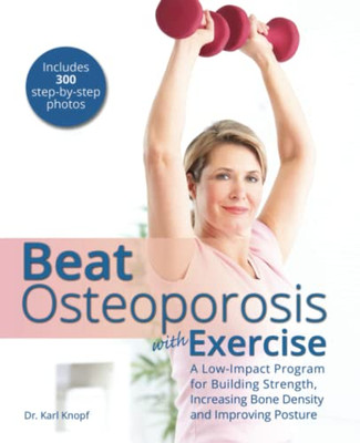 Beat Osteoporosis With Exercise: A Low-Impact Program For Building Strength, Increasing Bone Density And Improving Posture