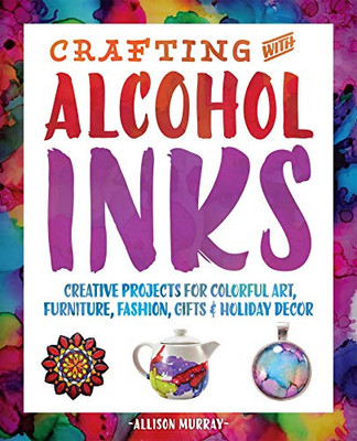Crafting With Alcohol Inks: Creative Projects For Colorful Art, Furniture, Fashion, Gifts And Holiday Decor