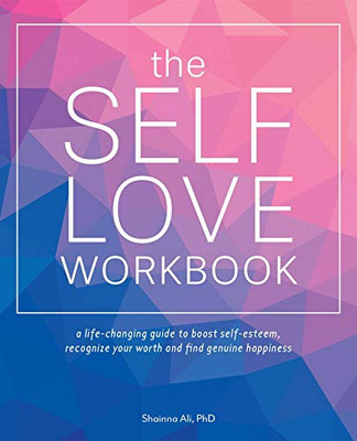 The Self-Love Workbook: A Life-Changing Guide To Boost Self-Esteem, Recognize Your Worth And Find Genuine Happiness (Self-Love Books)