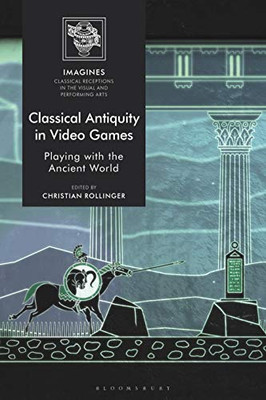 Classical Antiquity In Video Games: Playing With The Ancient World (Imagines Â Classical Receptions In The Visual And Performing Arts)