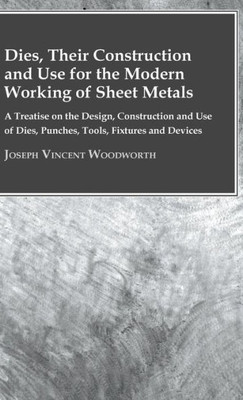 Dies, Their Construction And Use For The Modern Working Of Sheet Metals: A Treatise On The Design, Construction And Use Of Dies, Punches, Tools, Fixtu