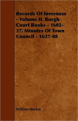 Records of Inverness - Volume II. Burgh Court Books - 1602-37. Minutes of Town Council - 1637-88