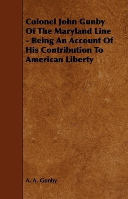 Colonel John Gunby Of The Maryland Line - Being An Account Of His Contribution To American Liberty