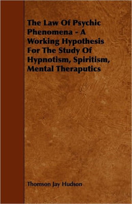 The Law of Psychic Phenomena - A Working Hypothesis for the Study of Hypnotism, Spiritism, Mental Theraputics