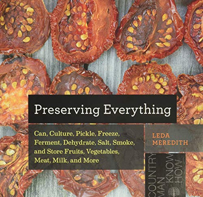 Preserving Everything: Can, Culture, Pickle, Freeze, Ferment, Dehydrate, Salt, Smoke, And Store Fruits, Vegetables, Meat, Milk, And More (Countryman Know How)