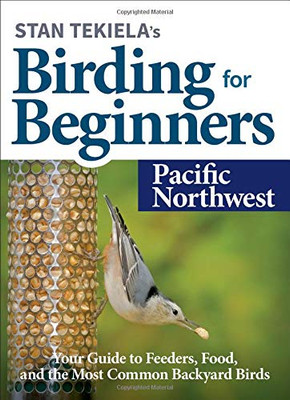 Stan Tekiela’S Birding For Beginners: Pacific Northwest: Your Guide To Feeders, Food, And The Most Common Backyard Birds (Bird-Watching Basics)