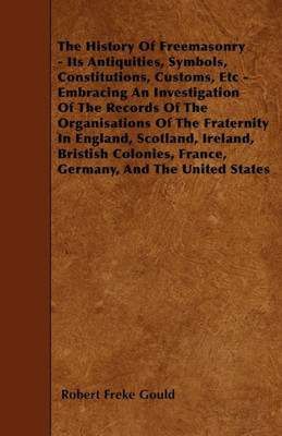 The History Of Freemasonry - Its Antiquities, Symbols, Constitutions, Customs, Etc - Embracing An Investigation Of The Records Of The Organisations Of