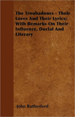 The Troubadours - Their Loves and Their Lyrics; With Remarks on Their Influence, Social and Literary