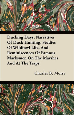 Ducking Days; Narratives Of Duck Hunting, Studies Of Wildfowl Life, And Reminiscences Of Famous Marksmen On The Marshes And At The Traps