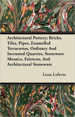 Architectural Pottery; Bricks, Tiles, Pipes, Enamelled Terracottas, Ordinary And Incrusted Quarries, Stoneware Mosaics, Faiences, And Architectural St