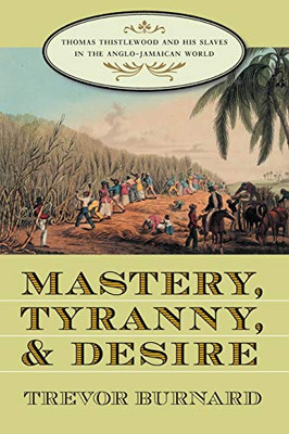 Mastery, Tyranny, And Desire: Thomas Thistlewood And His Slaves In The Anglo-Jamaican World