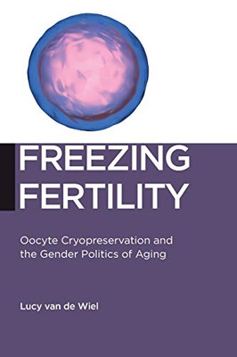 Freezing Fertility: Oocyte Cryopreservation And The Gender Politics Of Aging (Biopolitics, 22)