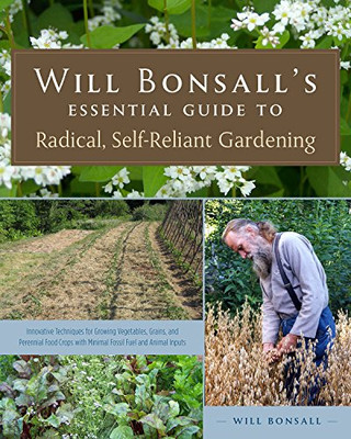 Will Bonsall'S Essential Guide To Radical, Self-Reliant Gardening: Innovative Techniques For Growing Vegetables, Grains, And Perennial Food Crops With Minimal Fossil Fuel And Animal Inputs