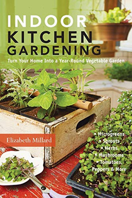 Indoor Kitchen Gardening: Turn Your Home Into A Year-Round Vegetable Garden - Microgreens - Sprouts - Herbs - Mushrooms - Tomatoes, Peppers & More