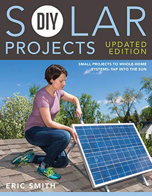 Diy Solar Projects - Updated Edition: Small Projects To Whole-Home Systems: Tap Into The Sun