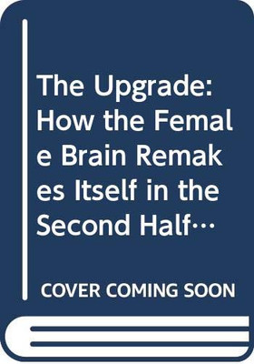 The Upgrade: How The Female Brain Gets Stronger And Better In Midlife And Beyond