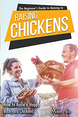 The Beginner'S Guide To Raising Chickens: How To Raise A Happy Backyard Chickens