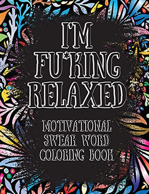 I'M Fu*King Relaxed. Motivational Swear Word Coloring Book: Motivational And Inspirational Swear Words Coloring Book, Stress Relief And Relaxation Through Naughty And Bad Words