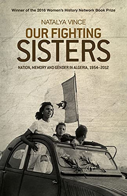 Our Fighting Sisters: Nation, Memory And Gender In Algeria, 1954?çô2012 Our Fighting Sisters: Nation, Memory And Gender In Algeria, 1954?çô2012
