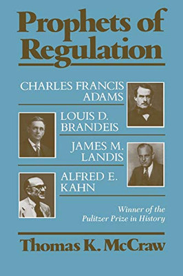 Prophets Of Regulation: Charles Francis Adams; Louis D. Brandeis; James M. Landis; Alfred E. Kahn